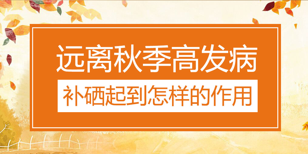 遠(yuǎn)離秋季三大高發(fā)病，補(bǔ)硒起到怎樣的作用？